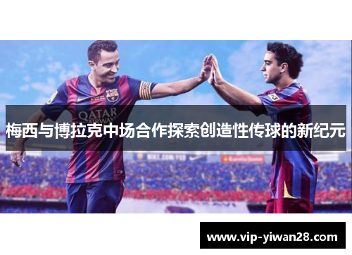 梅西与博拉克中场合作探索创造性传球的新纪元