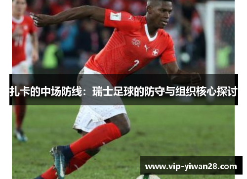 扎卡的中场防线：瑞士足球的防守与组织核心探讨