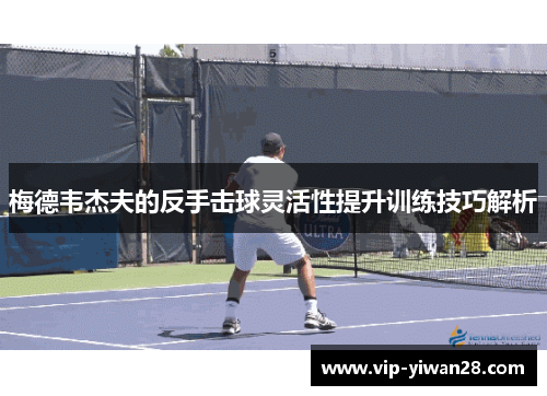 梅德韦杰夫的反手击球灵活性提升训练技巧解析
