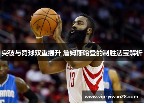突破与罚球双重提升 詹姆斯哈登的制胜法宝解析