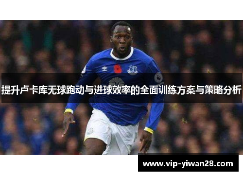 提升卢卡库无球跑动与进球效率的全面训练方案与策略分析