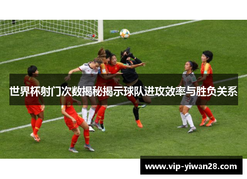世界杯射门次数揭秘揭示球队进攻效率与胜负关系