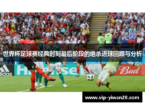 世界杯足球赛经典时刻最后阶段的绝杀进球回顾与分析