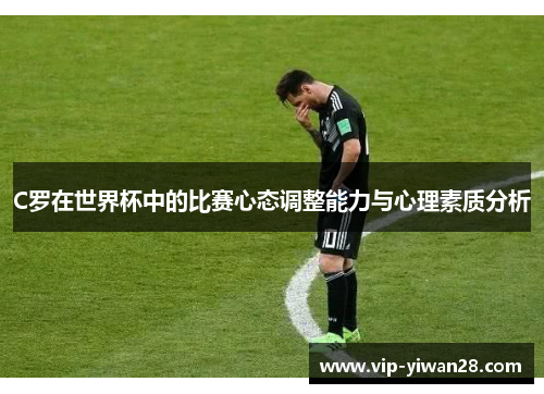 C罗在世界杯中的比赛心态调整能力与心理素质分析