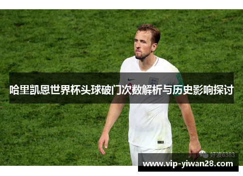 哈里凯恩世界杯头球破门次数解析与历史影响探讨