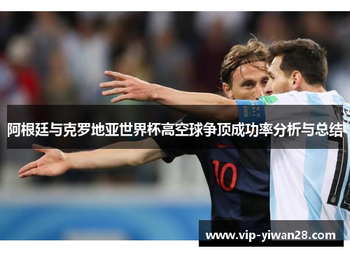 阿根廷与克罗地亚世界杯高空球争顶成功率分析与总结