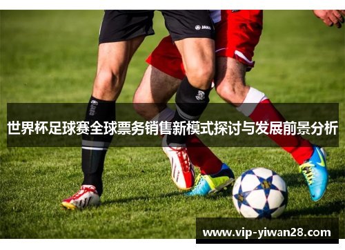 世界杯足球赛全球票务销售新模式探讨与发展前景分析
