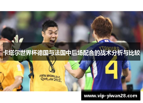 卡塔尔世界杯德国与法国中后场配合的战术分析与比较