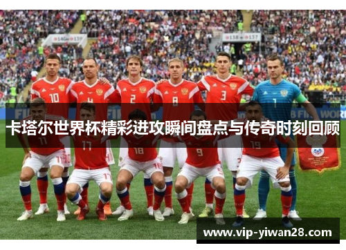卡塔尔世界杯精彩进攻瞬间盘点与传奇时刻回顾