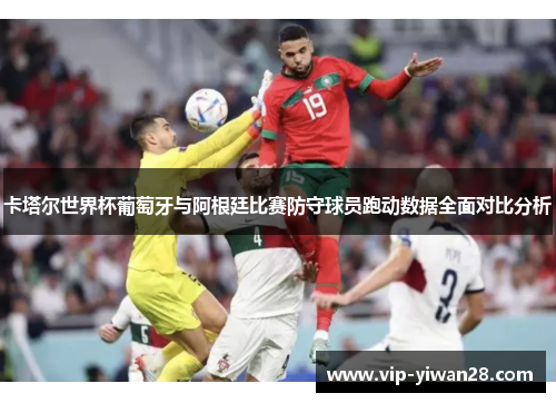 卡塔尔世界杯葡萄牙与阿根廷比赛防守球员跑动数据全面对比分析