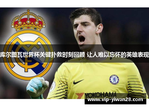 库尔图瓦世界杯关键扑救时刻回顾 让人难以忘怀的英雄表现