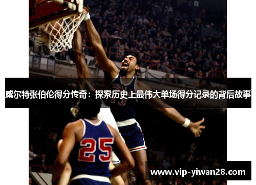 威尔特张伯伦得分传奇：探索历史上最伟大单场得分记录的背后故事