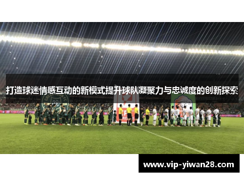 打造球迷情感互动的新模式提升球队凝聚力与忠诚度的创新探索