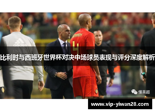 比利时与西班牙世界杯对决中场球员表现与评分深度解析