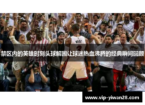 禁区内的英雄时刻头球解围让球迷热血沸腾的经典瞬间回顾