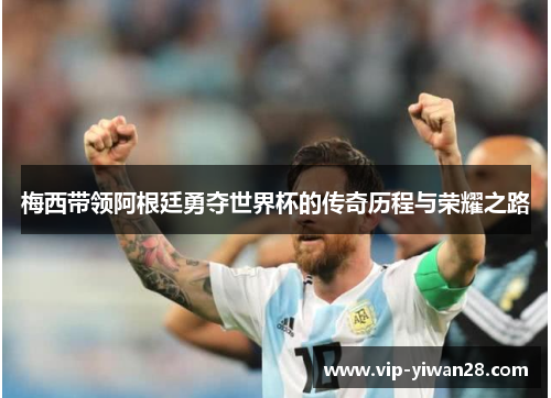 梅西带领阿根廷勇夺世界杯的传奇历程与荣耀之路
