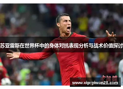 苏亚雷斯在世界杯中的身体对抗表现分析与战术价值探讨