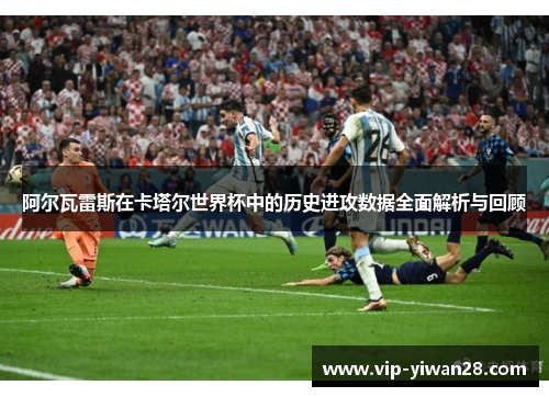 阿尔瓦雷斯在卡塔尔世界杯中的历史进攻数据全面解析与回顾
