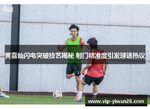 黄喜灿闪电突破技艺揭秘 射门精准度引发球迷热议