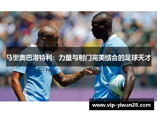 马里奥巴洛特利：力量与射门完美结合的足球天才