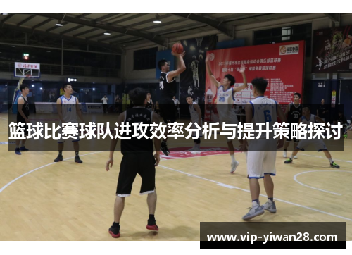 篮球比赛球队进攻效率分析与提升策略探讨