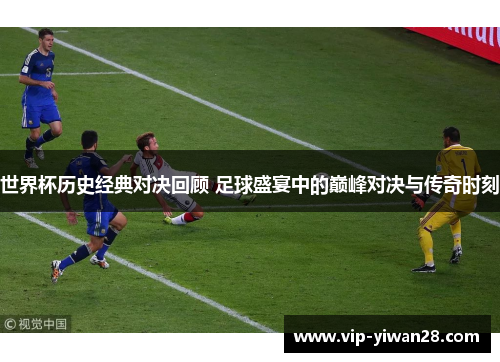 世界杯历史经典对决回顾 足球盛宴中的巅峰对决与传奇时刻