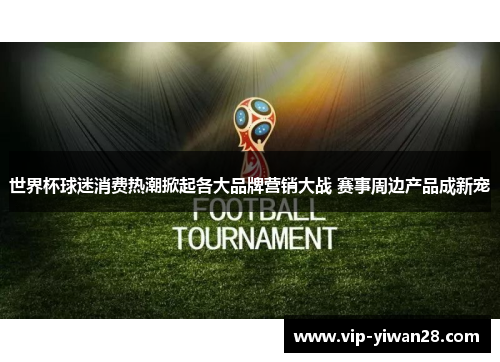 世界杯球迷消费热潮掀起各大品牌营销大战 赛事周边产品成新宠