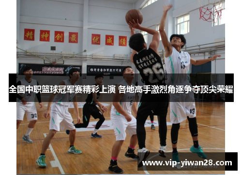 全国中职篮球冠军赛精彩上演 各地高手激烈角逐争夺顶尖荣耀
