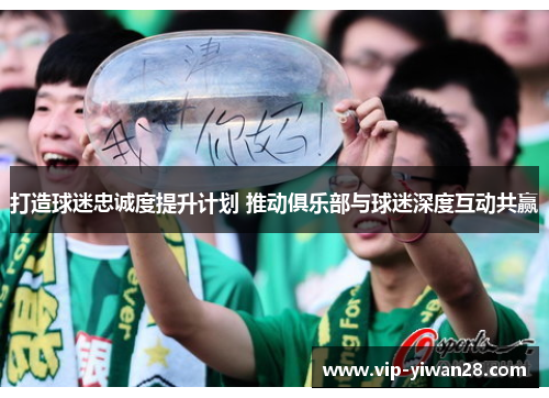 打造球迷忠诚度提升计划 推动俱乐部与球迷深度互动共赢