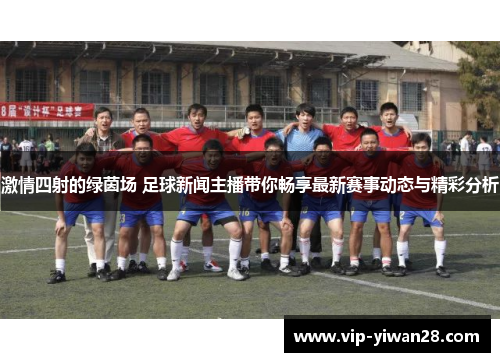 激情四射的绿茵场 足球新闻主播带你畅享最新赛事动态与精彩分析