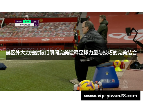 禁区外大力抽射破门瞬间完美诠释足球力量与技巧的完美结合