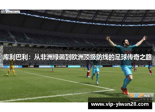 库利巴利：从非洲绿茵到欧洲顶级防线的足球传奇之路