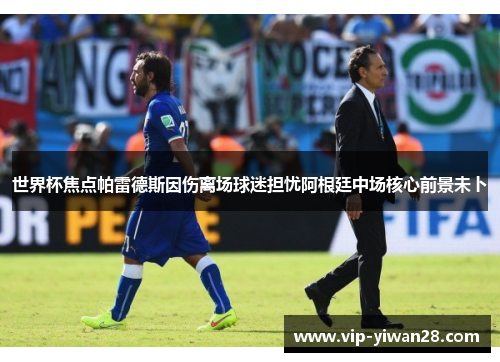世界杯焦点帕雷德斯因伤离场球迷担忧阿根廷中场核心前景未卜