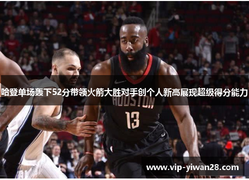 哈登单场轰下52分带领火箭大胜对手创个人新高展现超级得分能力