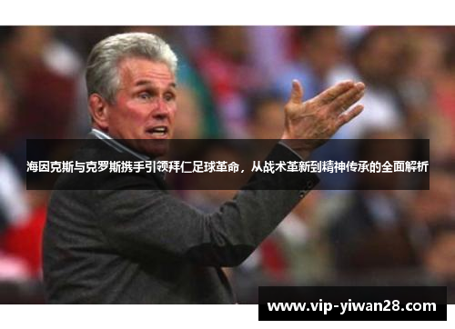 海因克斯与克罗斯携手引领拜仁足球革命，从战术革新到精神传承的全面解析