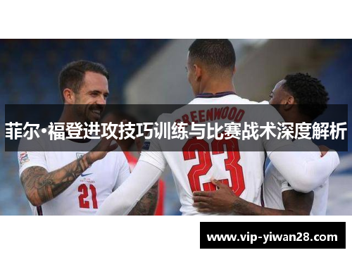 菲尔·福登进攻技巧训练与比赛战术深度解析