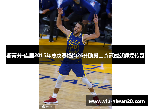 斯蒂芬·库里2015年总决赛场均26分助勇士夺冠成就辉煌传奇