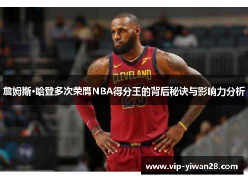 詹姆斯·哈登多次荣膺NBA得分王的背后秘诀与影响力分析
