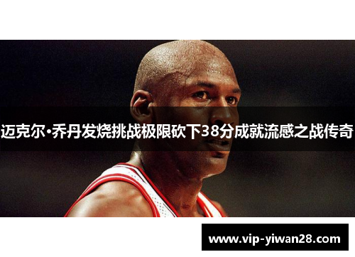 迈克尔·乔丹发烧挑战极限砍下38分成就流感之战传奇