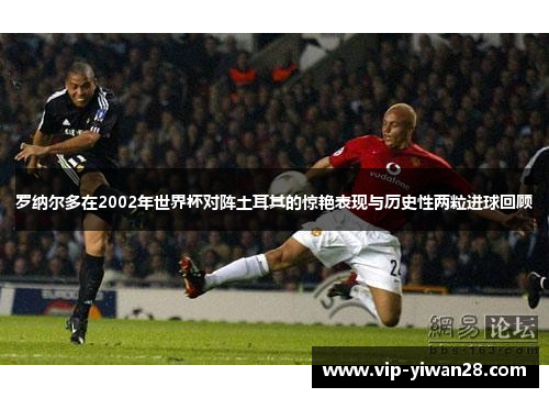 罗纳尔多在2002年世界杯对阵土耳其的惊艳表现与历史性两粒进球回顾