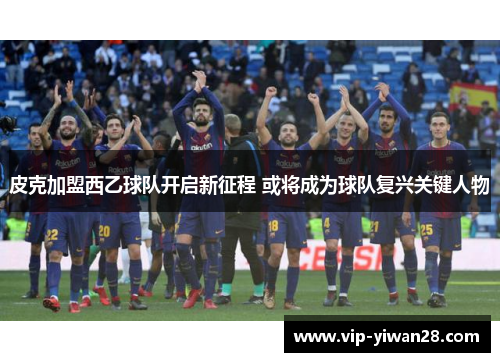 皮克加盟西乙球队开启新征程 或将成为球队复兴关键人物