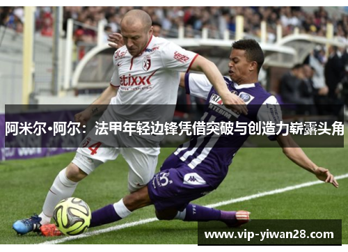 阿米尔·阿尔：法甲年轻边锋凭借突破与创造力崭露头角