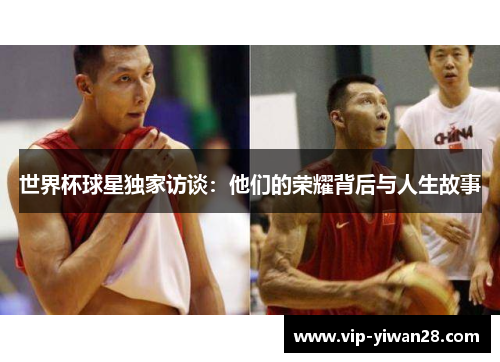 世界杯球星独家访谈：他们的荣耀背后与人生故事