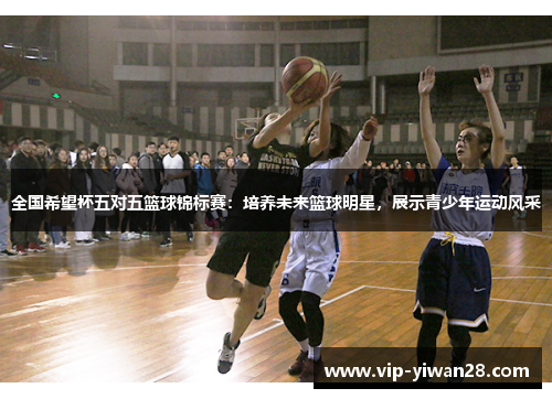 全国希望杯五对五篮球锦标赛：培养未来篮球明星，展示青少年运动风采