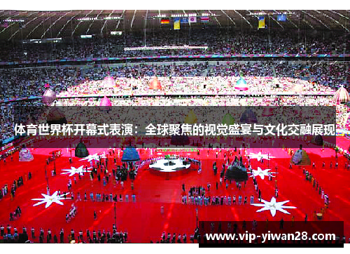 体育世界杯开幕式表演：全球聚焦的视觉盛宴与文化交融展现