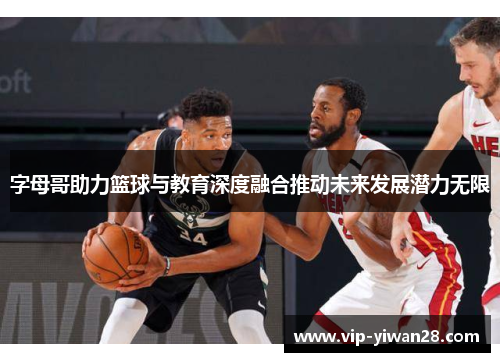 字母哥助力篮球与教育深度融合推动未来发展潜力无限