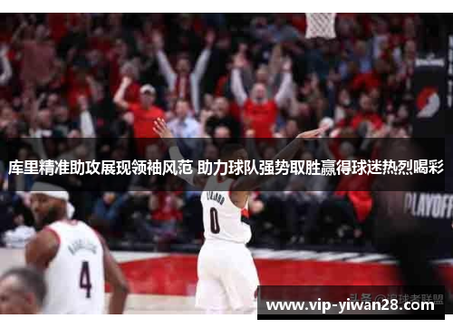库里精准助攻展现领袖风范 助力球队强势取胜赢得球迷热烈喝彩