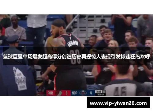 篮球巨星单场爆发超高得分创造历史再现惊人表现引发球迷狂热欢呼