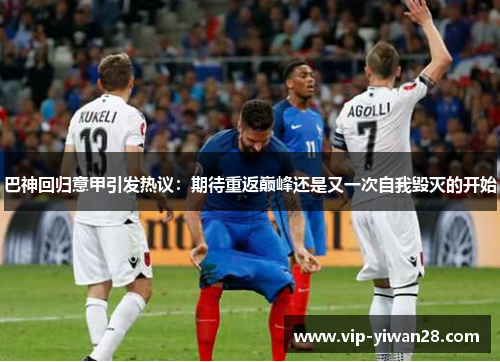 巴神回归意甲引发热议：期待重返巅峰还是又一次自我毁灭的开始