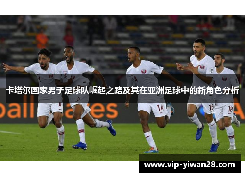 卡塔尔国家男子足球队崛起之路及其在亚洲足球中的新角色分析